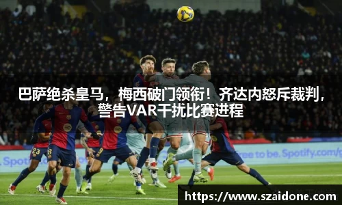 巴萨绝杀皇马，梅西破门领衔！齐达内怒斥裁判，警告VAR干扰比赛进程