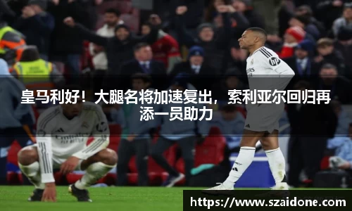 皇马利好！大腿名将加速复出，索利亚尔回归再添一员助力