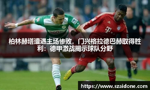 柏林赫塔遭遇主场惨败，门兴格拉德巴赫取得胜利：德甲激战揭示球队分野