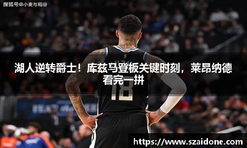 湖人逆转爵士！库兹马登板关键时刻，莱昂纳德看完一拼