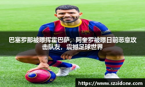 巴塞罗那被曝挥霍巴萨，阿奎罗被曝日前恶意攻击队友，震撼足球世界