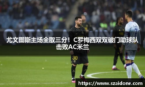 尤文图斯主场全取三分！C罗梅西双双破门助球队击败AC米兰