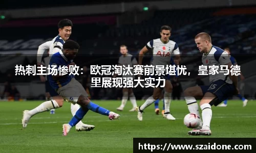 热刺主场惨败：欧冠淘汰赛前景堪忧，皇家马德里展现强大实力