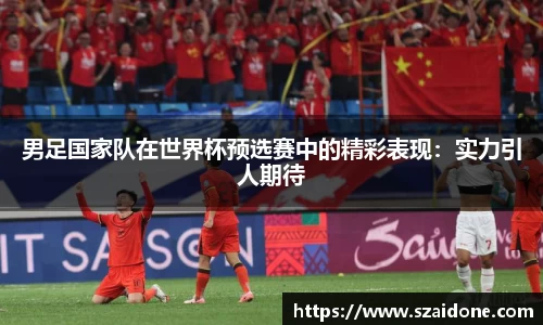男足国家队在世界杯预选赛中的精彩表现：实力引人期待