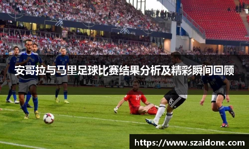 安哥拉与马里足球比赛结果分析及精彩瞬间回顾