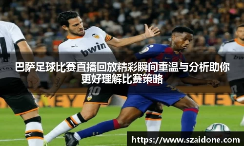巴萨足球比赛直播回放精彩瞬间重温与分析助你更好理解比赛策略
