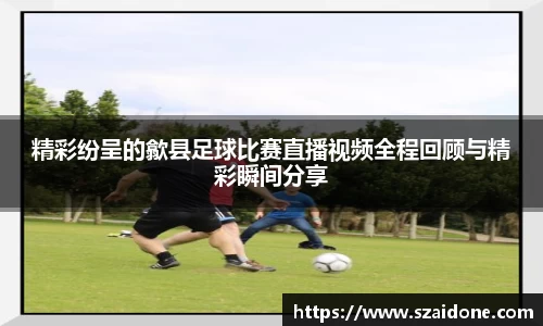 精彩纷呈的歙县足球比赛直播视频全程回顾与精彩瞬间分享