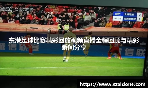 东港足球比赛精彩回放视频直播全程回顾与精彩瞬间分享