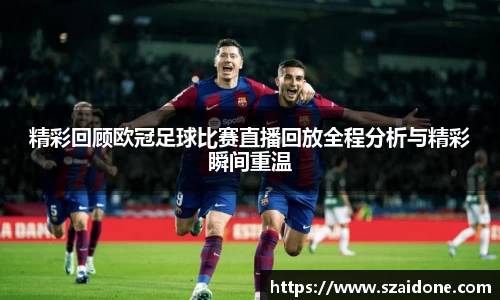 精彩回顾欧冠足球比赛直播回放全程分析与精彩瞬间重温