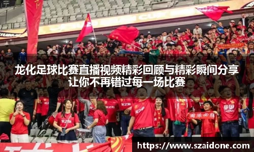 龙化足球比赛直播视频精彩回顾与精彩瞬间分享让你不再错过每一场比赛