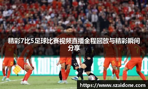 精彩7比5足球比赛视频直播全程回放与精彩瞬间分享