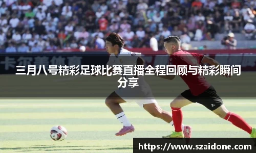 三月八号精彩足球比赛直播全程回顾与精彩瞬间分享